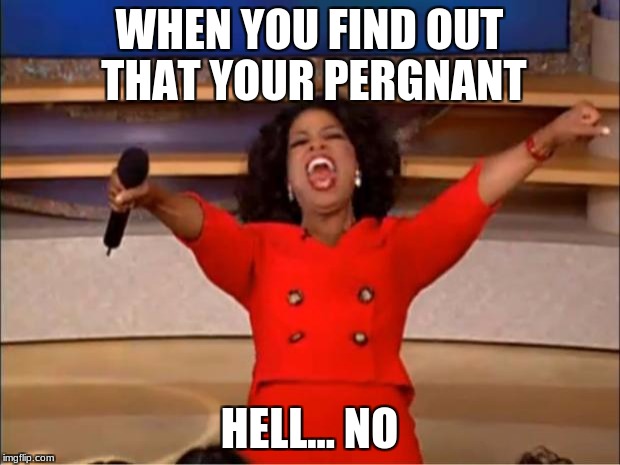 Oprah You Get A Meme | WHEN YOU FIND OUT THAT YOUR PERGNANT; HELL... NO | image tagged in memes,oprah you get a | made w/ Imgflip meme maker