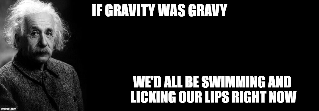 einstein blank background | IF GRAVITY WAS GRAVY; WE'D ALL BE SWIMMING AND LICKING OUR LIPS RIGHT NOW | image tagged in einstein blank background | made w/ Imgflip meme maker