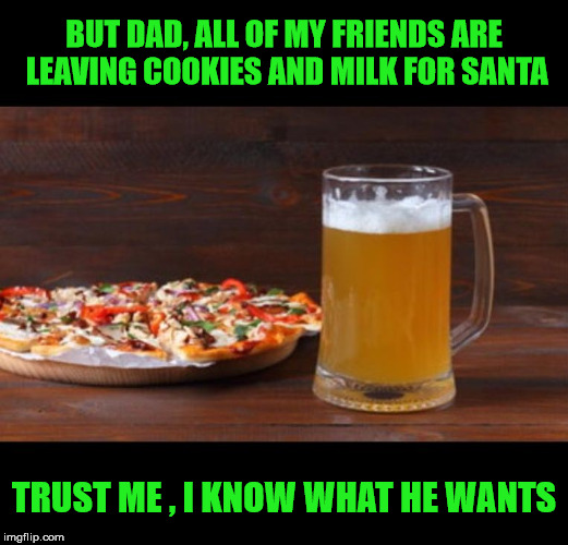 Santa Has Acquired New Tastes | BUT DAD, ALL OF MY FRIENDS ARE LEAVING COOKIES AND MILK FOR SANTA; TRUST ME , I KNOW WHAT HE WANTS | image tagged in beer and pizza,memes,santa claus,what if i told you | made w/ Imgflip meme maker