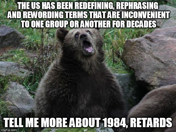 Sarcastic Bear | THE US HAS BEEN REDEFINING, REPHRASING AND REWORDING TERMS THAT ARE INCONVENIENT TO ONE GROUP OR ANOTHER FOR DECADES; TELL ME MORE ABOUT 1984, RETARDS | image tagged in sarcastic bear | made w/ Imgflip meme maker