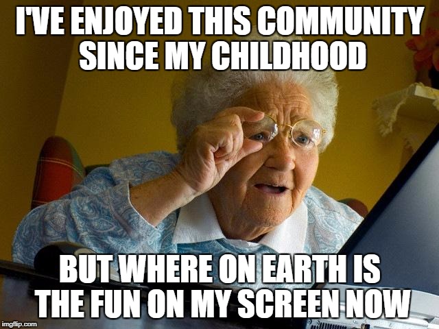 Grandma Finds The Internet Meme | I'VE ENJOYED THIS COMMUNITY SINCE MY CHILDHOOD; BUT WHERE ON EARTH IS THE FUN ON MY SCREEN NOW | image tagged in memes,grandma finds the internet | made w/ Imgflip meme maker