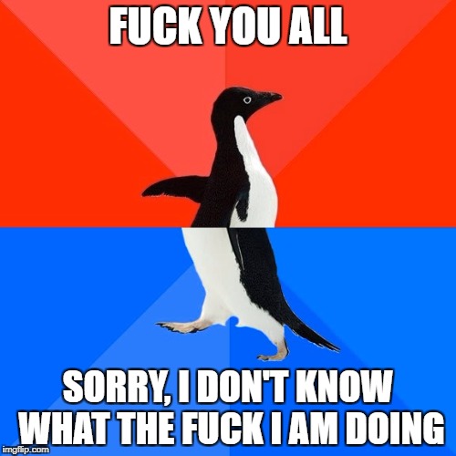 Socially Awesome Awkward Penguin Meme | FUCK YOU ALL; SORRY, I DON'T KNOW WHAT THE FUCK I AM DOING | image tagged in memes,socially awesome awkward penguin | made w/ Imgflip meme maker