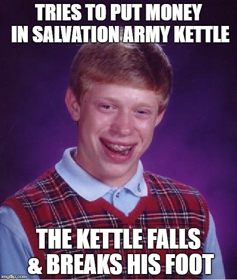 Bad Luck Brian | TRIES TO PUT MONEY IN SALVATION ARMY KETTLE; THE KETTLE FALLS & BREAKS HIS FOOT | image tagged in memes,bad luck brian | made w/ Imgflip meme maker