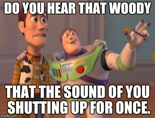 X, X Everywhere Meme | DO YOU HEAR THAT WOODY; THAT THE SOUND OF YOU SHUTTING UP FOR ONCE. | image tagged in memes,x x everywhere | made w/ Imgflip meme maker