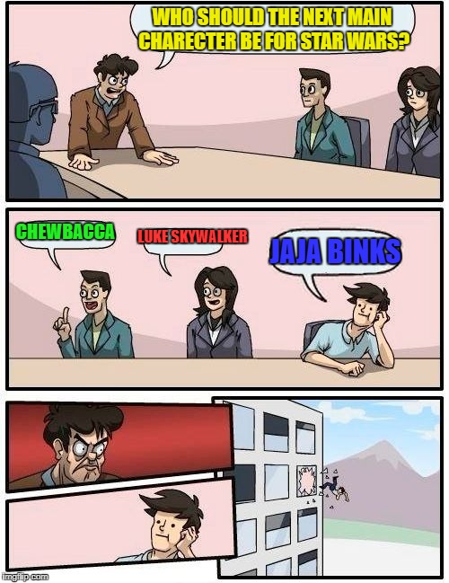 Im so hyped! Gonna watch the new star wars soon! | WHO SHOULD THE NEXT MAIN CHARECTER BE FOR STAR WARS? CHEWBACCA; LUKE SKYWALKER; JAJA BINKS | image tagged in memes,boardroom meeting suggestion,funny,star wars | made w/ Imgflip meme maker