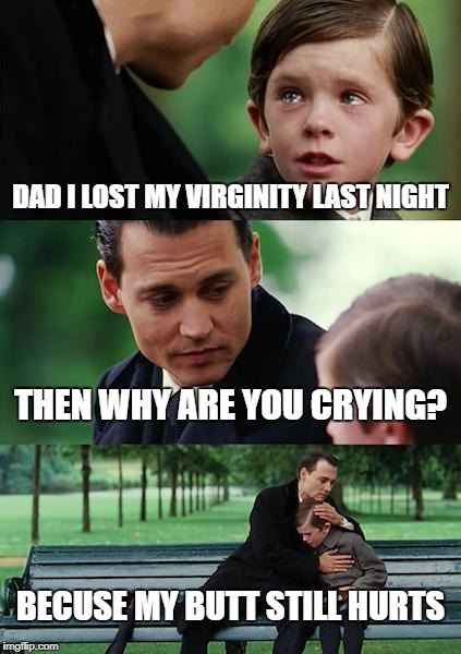 Finding Neverland Meme | DAD I LOST MY VIRGINITY LAST NIGHT THEN WHY ARE YOU CRYING? BECUSE MY BUTT STILL HURTS | image tagged in memes,finding neverland | made w/ Imgflip meme maker