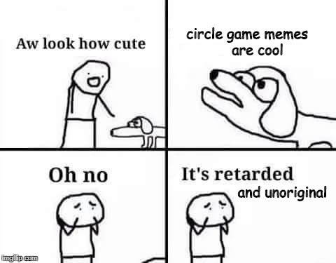 Oh no, it's retarded | circle game memes     are cool; and unoriginal | image tagged in oh no it's retarded | made w/ Imgflip meme maker