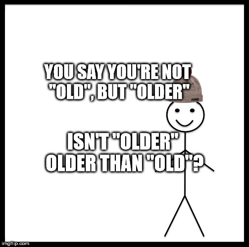 Be Like Bill Meme | YOU SAY YOU'RE NOT "OLD", BUT "OLDER"; ISN'T "OLDER" OLDER THAN "OLD"? | image tagged in memes,be like bill | made w/ Imgflip meme maker