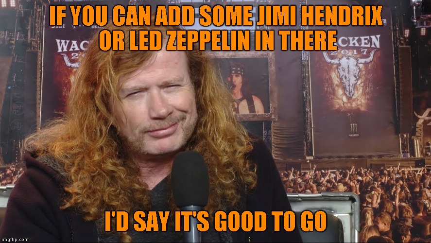 IF YOU CAN ADD SOME JIMI HENDRIX OR LED ZEPPELIN IN THERE I'D SAY IT'S GOOD TO GO | made w/ Imgflip meme maker