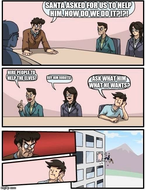 Boardroom Meeting Suggestion Meme | SANTA ASKED FOR US TO HELP HIM, HOW DO WE DO IT?!?! HIRE PEOPLE TO HELP THE ELVES! BUY HIM ROBOTS! ASK WHAT HIM WHAT HE WANTS? | image tagged in memes,boardroom meeting suggestion | made w/ Imgflip meme maker