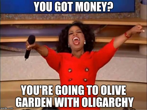 Oprah You Get A Meme | YOU GOT MONEY? YOU'RE GOING TO OLIVE GARDEN WITH OLIGARCHY | image tagged in memes,oprah you get a | made w/ Imgflip meme maker