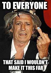 Happy 74th Birthday Keith! | TO EVERYONE; THAT SAID I WOULDN'T MAKE IT THIS FAR | image tagged in keith richards | made w/ Imgflip meme maker