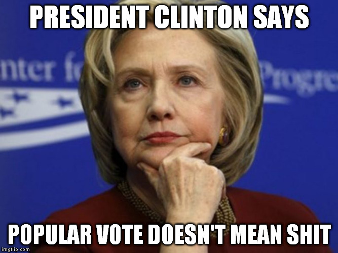 PRESIDENT CLINTON SAYS; POPULAR VOTE DOESN'T MEAN SHIT | image tagged in hillary,clinton,loser | made w/ Imgflip meme maker