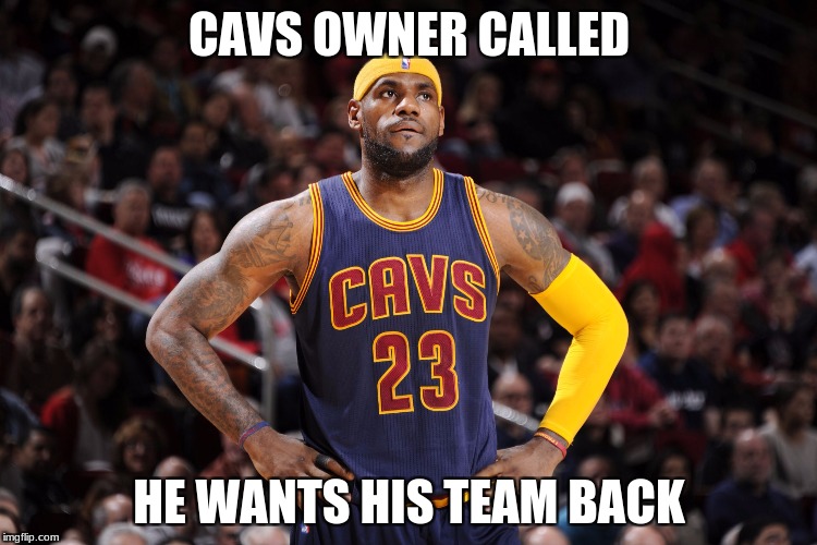 lebron james  | CAVS OWNER CALLED; HE WANTS HIS TEAM BACK | image tagged in lebron james | made w/ Imgflip meme maker