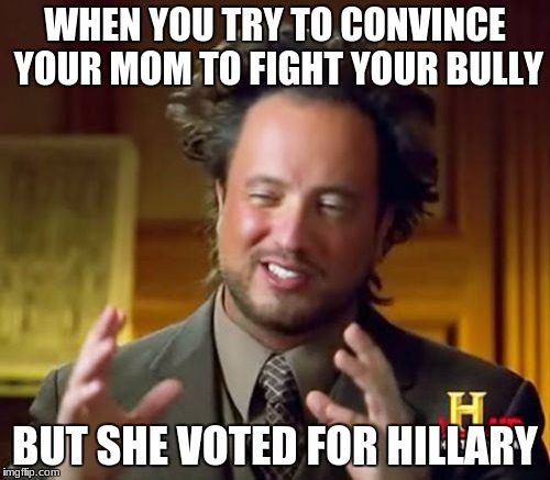 Ancient Aliens Meme | WHEN YOU TRY TO CONVINCE YOUR MOM TO FIGHT YOUR BULLY; BUT SHE VOTED FOR HILLARY | image tagged in memes,ancient aliens,hillary clinton,bully,donald trump,liberal vs conservative | made w/ Imgflip meme maker