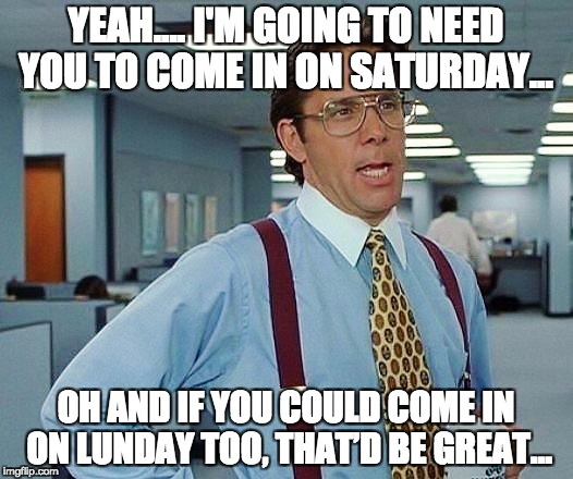 office space | YEAH.... I'M GOING TO NEED YOU TO COME IN ON SATURDAY... OH AND IF YOU COULD COME IN ON LUNDAY TOO, THAT’D BE GREAT... | image tagged in office space | made w/ Imgflip meme maker