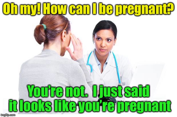 When you ask for a doctor’s honest opinion  | Oh my! How can I be pregnant? You’re not.  I just said it looks like you’re pregnant | image tagged in woman and doctor,memes,pregnant,fat | made w/ Imgflip meme maker