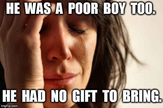First World Problems "The Little Drummer Boy" | HE  WAS  A  POOR  BOY  TOO. HE  HAD  NO  GIFT  TO  BRING. | image tagged in memes,first world problems | made w/ Imgflip meme maker