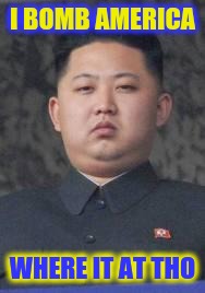 Kim Jong Un | I BOMB AMERICA; WHERE IT AT THO | image tagged in kim jong un | made w/ Imgflip meme maker