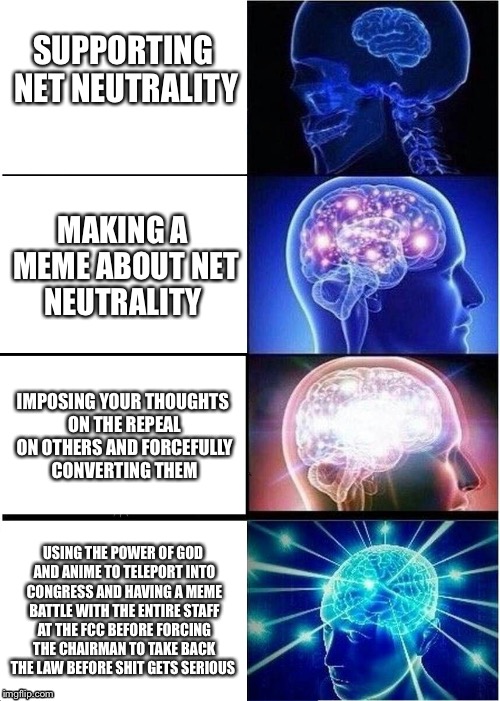 Expanding Brain Meme | SUPPORTING NET NEUTRALITY; MAKING A MEME ABOUT NET NEUTRALITY; IMPOSING YOUR THOUGHTS ON THE REPEAL ON OTHERS AND FORCEFULLY CONVERTING THEM; USING THE POWER OF GOD AND ANIME TO TELEPORT INTO CONGRESS AND HAVING A MEME BATTLE WITH THE ENTIRE STAFF AT THE FCC BEFORE FORCING THE CHAIRMAN TO TAKE BACK THE LAW BEFORE SHIT GETS SERIOUS | image tagged in memes,expanding brain,net neutrality,congress,funny memes | made w/ Imgflip meme maker