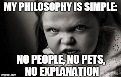 Alice Malice | MY PHILOSOPHY IS SIMPLE:; NO PEOPLE, NO PETS, NO EXPLANATION | image tagged in philosophy | made w/ Imgflip meme maker