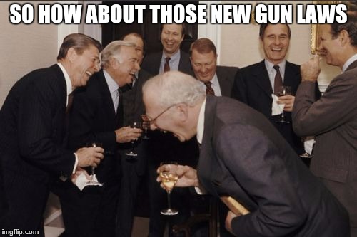 Laughing Men In Suits Meme | SO HOW ABOUT THOSE NEW GUN LAWS | image tagged in memes,laughing men in suits | made w/ Imgflip meme maker