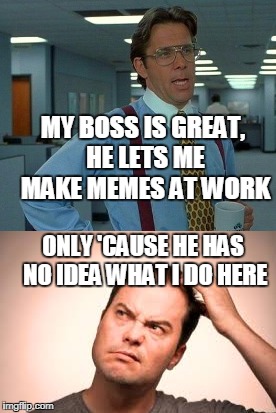 Flying "under the radar" | MY BOSS IS GREAT, HE LETS ME MAKE MEMES AT WORK; ONLY 'CAUSE HE HAS NO IDEA WHAT I DO HERE | image tagged in boss,work sucks,work,memes | made w/ Imgflip meme maker