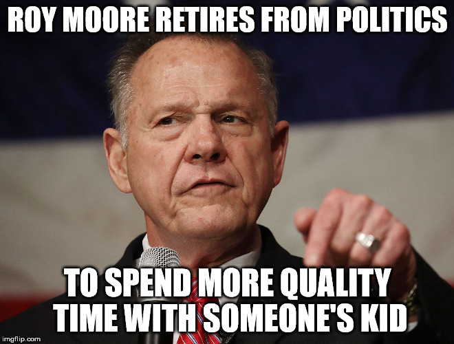 Roy Moore Retires | ROY MOORE RETIRES FROM POLITICS; TO SPEND MORE QUALITY TIME WITH SOMEONE'S KID | image tagged in roy moore,alabama | made w/ Imgflip meme maker