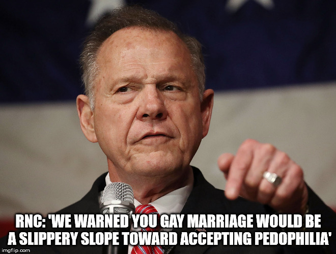 We Tried to Warn You! | RNC: 'WE WARNED YOU GAY MARRIAGE WOULD BE A SLIPPERY SLOPE TOWARD ACCEPTING PEDOPHILIA' | image tagged in roy moore,alabama | made w/ Imgflip meme maker