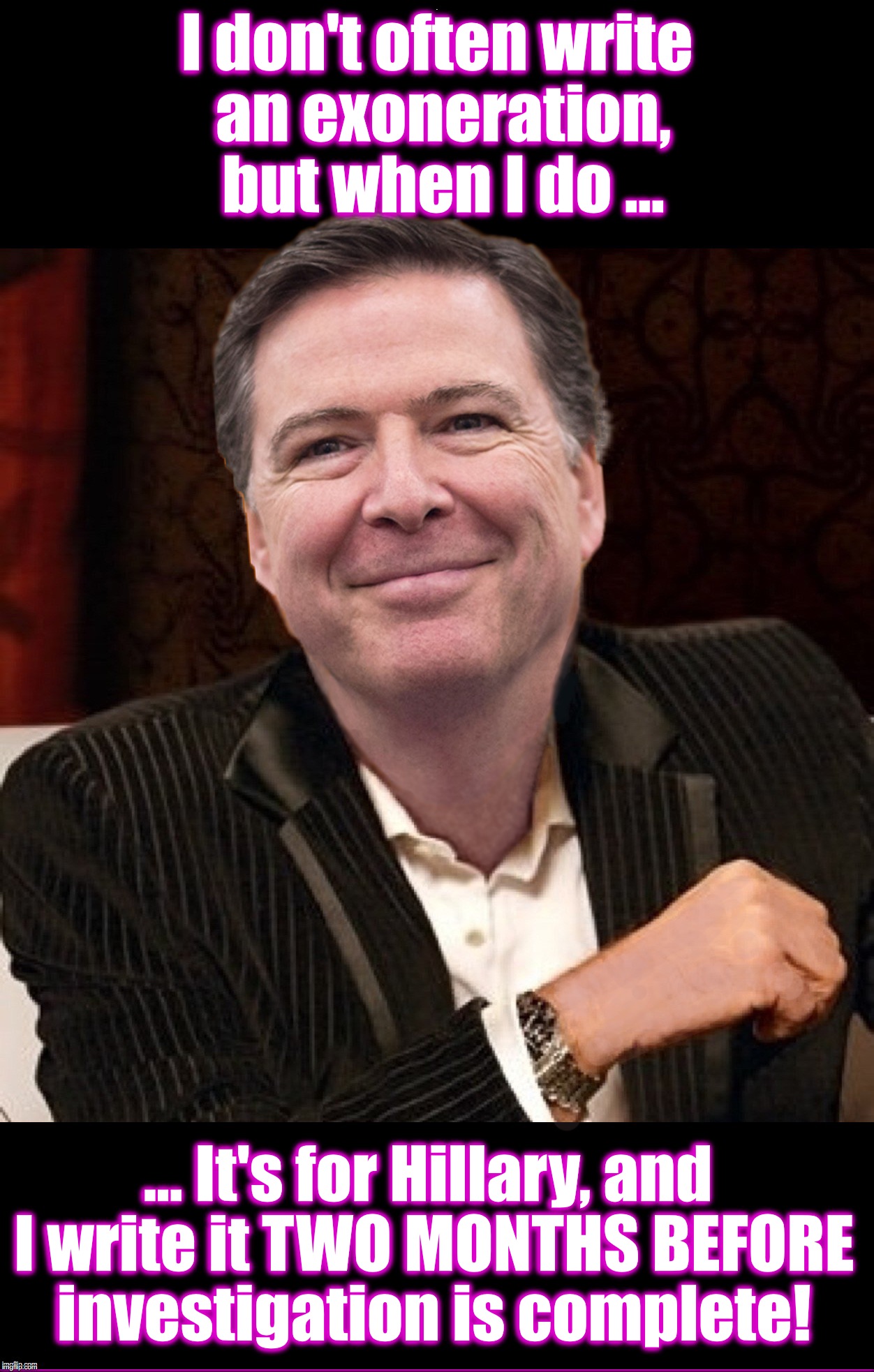 I don't often write an exoneration, but when I do ... ... It's for Hillary, and I write it TWO MONTHS BEFORE investigation is complete! | image tagged in james comey,hillary clinton,deep state | made w/ Imgflip meme maker