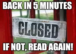 Back in 5 minutes | BACK IN 5 MINUTES; IF NOT, READ AGAIN! | image tagged in closed,back,five,again | made w/ Imgflip meme maker
