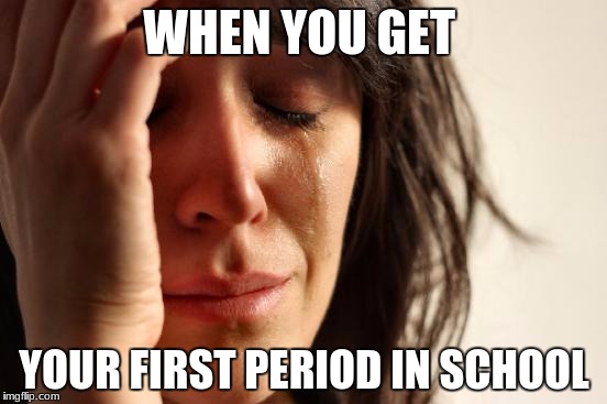 only a girl problem | WHEN YOU GET; YOUR FIRST PERIOD IN SCHOOL | image tagged in memes,first world problems | made w/ Imgflip meme maker