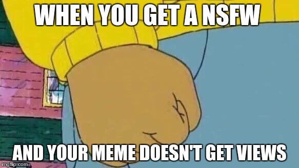 Arthur Fist Meme | WHEN YOU GET A NSFW; AND YOUR MEME DOESN'T GET VIEWS | image tagged in memes,arthur fist | made w/ Imgflip meme maker