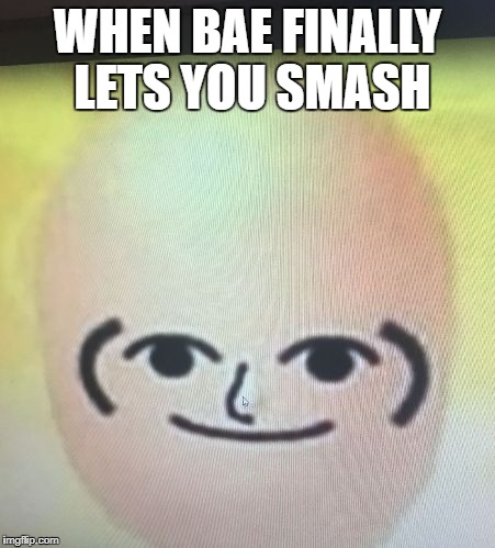 Does this relate to you people? | WHEN BAE FINALLY LETS YOU SMASH | image tagged in mii face meme,memes,real life | made w/ Imgflip meme maker