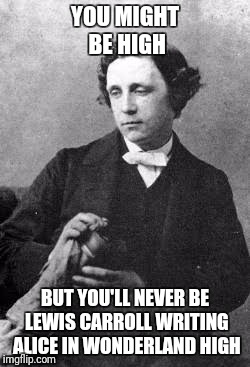 Lewis Carroll, you might be high.... | YOU MIGHT BE HIGH; BUT YOU'LL NEVER BE LEWIS CARROLL WRITING ALICE IN WONDERLAND HIGH | image tagged in high,you might be,stoned,lewis | made w/ Imgflip meme maker