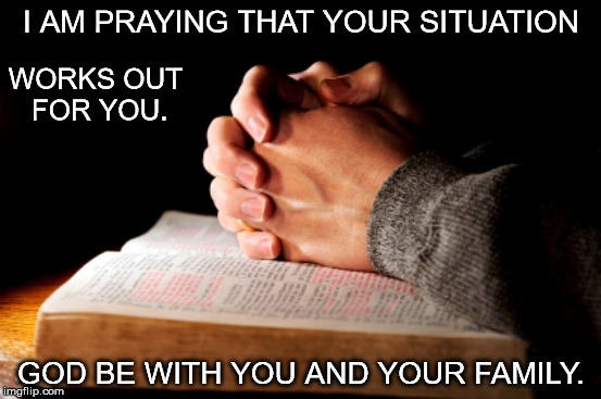 Praying Hands |  I AM PRAYING THAT YOUR SITUATION; WORKS OUT FOR YOU. GOD BE WITH YOU AND YOUR FAMILY. | image tagged in praying hands | made w/ Imgflip meme maker