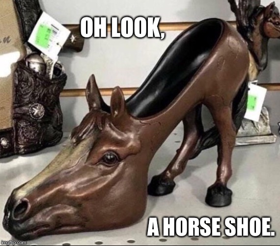 makes a great gift | OH LOOK, A HORSE SHOE. | image tagged in horse,shoe,horses,shoes,tacky,sculpture | made w/ Imgflip meme maker
