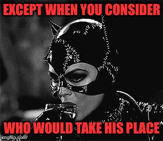 Droll Catwoman | EXCEPT WHEN YOU CONSIDER WHO WOULD TAKE HIS PLACE | image tagged in droll catwoman | made w/ Imgflip meme maker