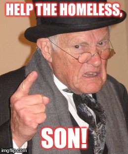 Back In My Day | HELP THE HOMELESS, SON! | image tagged in memes,back in my day | made w/ Imgflip meme maker