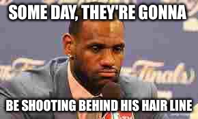 Lebron James | SOME DAY, THEY'RE GONNA; BE SHOOTING BEHIND HIS HAIR LINE | image tagged in lebron james | made w/ Imgflip meme maker