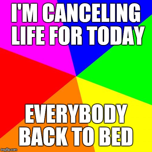 Blank Colored Background | I'M CANCELING LIFE FOR TODAY; EVERYBODY BACK TO BED | image tagged in memes,blank colored background | made w/ Imgflip meme maker