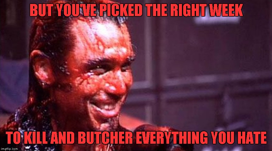 BUT YOU'VE PICKED THE RIGHT WEEK TO KILL AND BUTCHER EVERYTHING YOU HATE | made w/ Imgflip meme maker