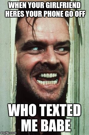Here's Johnny Meme | WHEN YOUR GIRLFRIEND HERES YOUR PHONE GO OFF; WHO TEXTED ME BABE | image tagged in memes,heres johnny | made w/ Imgflip meme maker