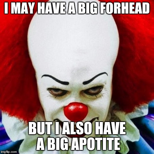 Pennywise | I MAY HAVE A BIG FORHEAD; BUT I ALSO HAVE A BIG APOTITE | image tagged in pennywise | made w/ Imgflip meme maker