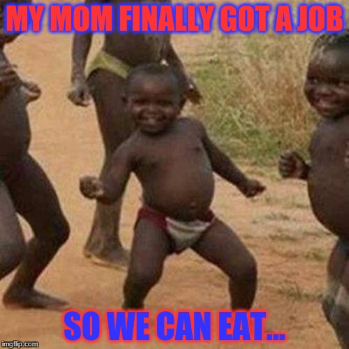 Third World Success Kid Meme | MY MOM FINALLY GOT A JOB; SO WE CAN EAT... | image tagged in memes,third world success kid | made w/ Imgflip meme maker
