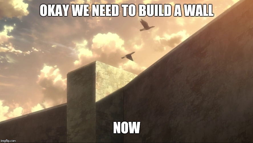The wall | OKAY WE NEED TO BUILD A WALL; NOW | image tagged in funny | made w/ Imgflip meme maker