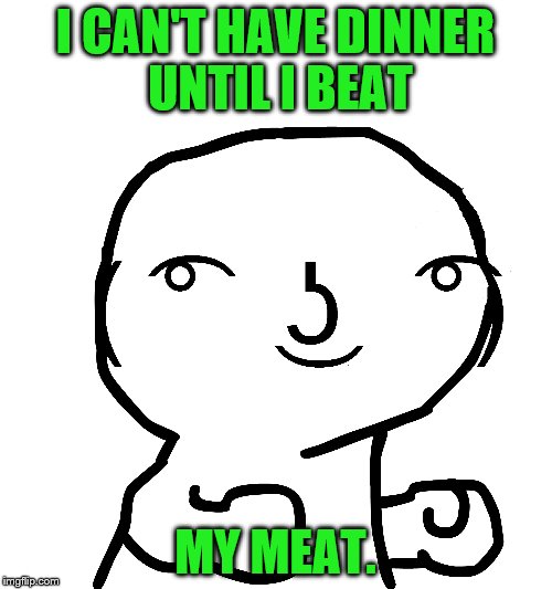 I CAN'T HAVE DINNER UNTIL I BEAT MY MEAT. | made w/ Imgflip meme maker