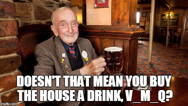 DOESN'T THAT MEAN YOU BUY THE HOUSE A DRINK, V_M_Q? | made w/ Imgflip meme maker
