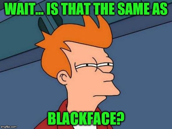 Futurama Fry Meme | WAIT... IS THAT THE SAME AS BLACKFACE? | image tagged in memes,futurama fry | made w/ Imgflip meme maker