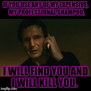 Liam Neeson Taken Meme | IF YOU USE ANY OF MY EXPENSIVE, 
 MY PROFESSIONAL SHAMPOO, I WILL FIND YOU AND I WILL KILL YOU. | image tagged in memes,liam neeson taken | made w/ Imgflip meme maker